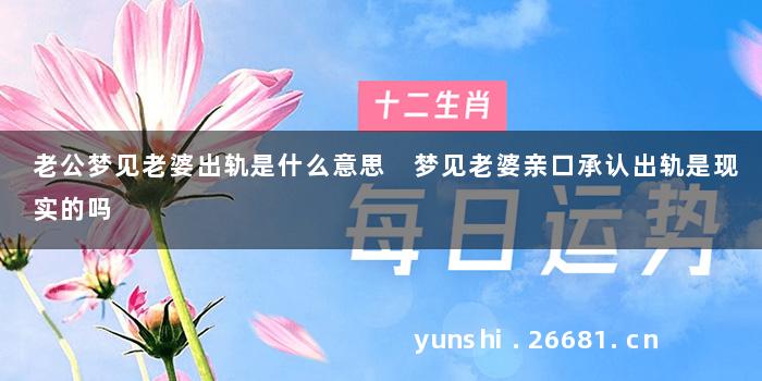 老公梦见老婆出轨是什么意思 梦见老婆亲口承认出轨是现实的吗